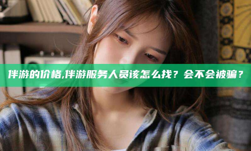 邹平伴游的价格,伴游服务人员该怎么找？会不会被骗？