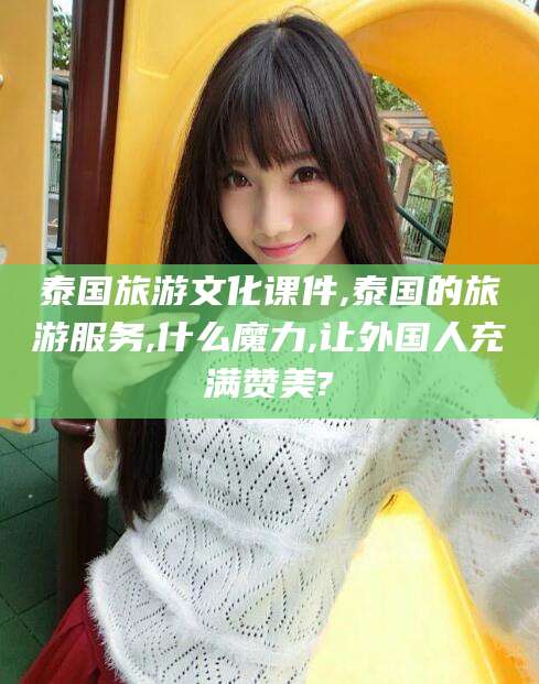 邹平泰国旅游文化课件,泰国的旅游服务,什么魔力,让外国人充满赞美?