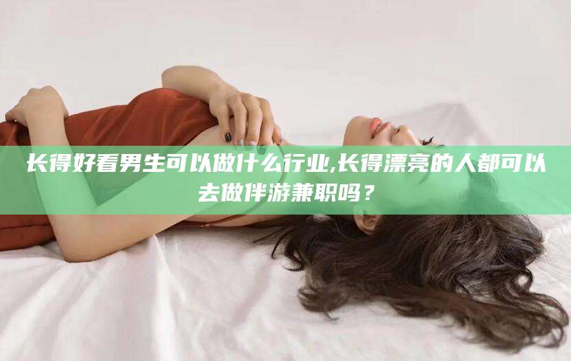 邹平长得好看男生可以做什么行业,长得漂亮的人都可以去做伴游兼职吗？