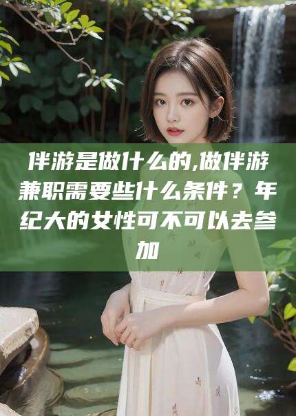 邹平伴游是做什么的,做伴游兼职需要些什么条件？年纪大的女性可不可以去参加