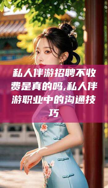 邹平私人伴游招聘不收费是真的吗,私人伴游职业中的沟通技巧
