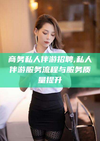 邹平商务私人伴游招聘,私人伴游服务流程与服务质量提升