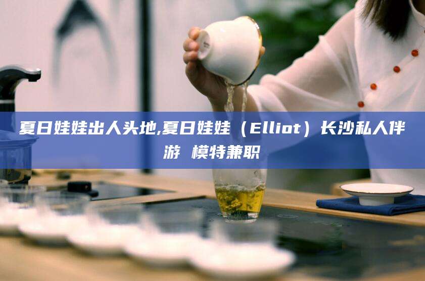邹平夏日娃娃出人头地,夏日娃娃（Elliot）长沙私人伴游 模特兼职