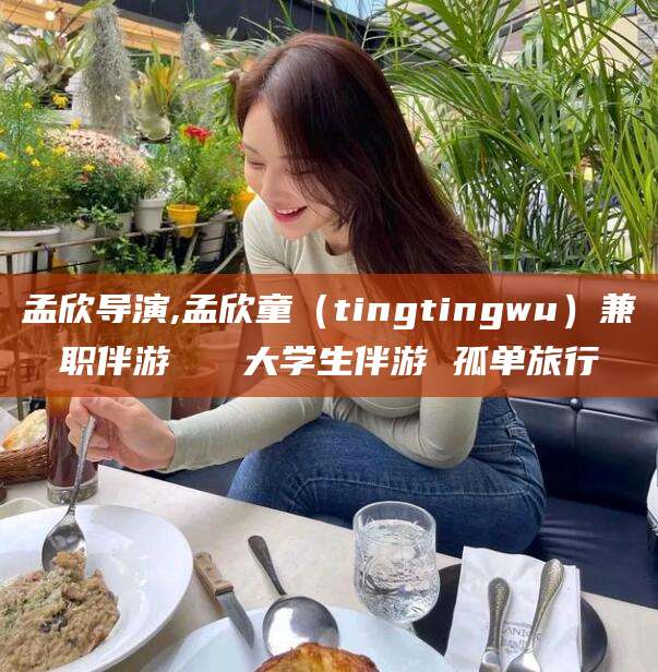 邹平孟欣导演,孟欣童（tingtingwu）兼职伴游   大学生伴游 孤单旅行