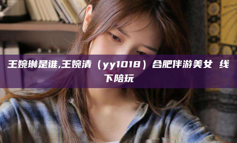 邹平王婉琳是谁,王婉清（yy1018）合肥伴游美女 线下陪玩