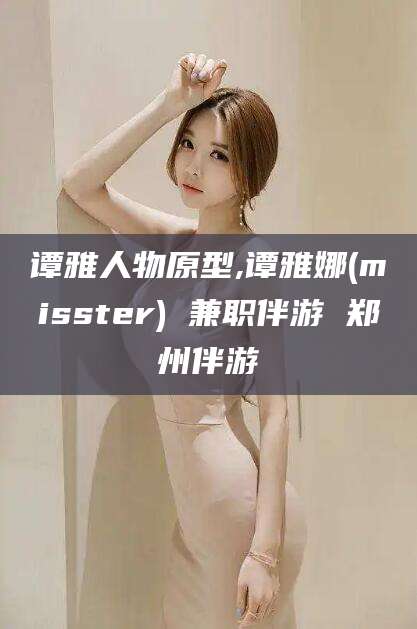 邹平谭雅人物原型,谭雅娜(misster) 兼职伴游 郑州伴游