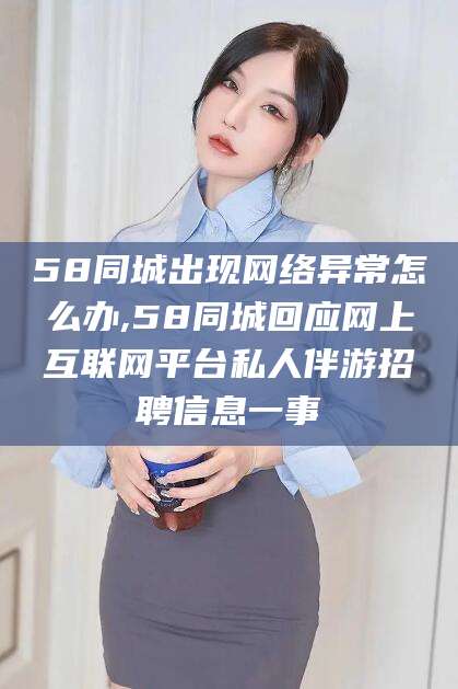 邹平58同城出现网络异常怎么办,58同城回应网上互联网平台私人伴游招聘信息一事