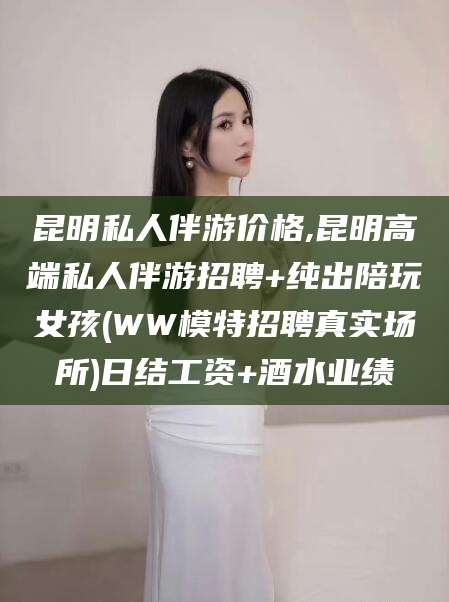 邹平昆明私人伴游价格,昆明高端私人伴游招聘+纯出陪玩女孩(WW模特招聘真实场所)日结工资+酒水业绩