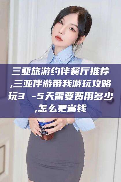 邹平三亚旅游约伴餐厅推荐,三亚伴游带我游玩攻略玩3 -5天需要费用多少,怎么更省钱