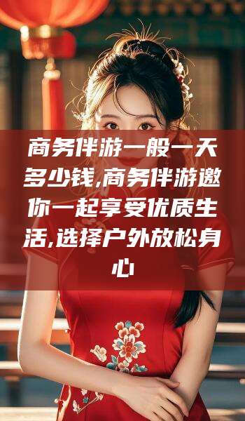 邹平商务伴游一般一天多少钱,商务伴游邀你一起享受优质生活,选择户外放松身心