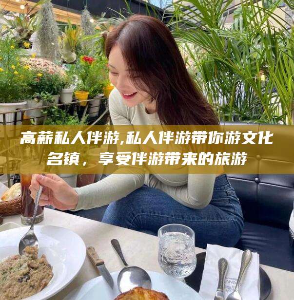 邹平高薪私人伴游,私人伴游带你游文化名镇，享受伴游带来的旅游