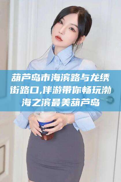 邹平葫芦岛市海滨路与龙绣街路口,伴游带你畅玩渤海之滨最美葫芦岛