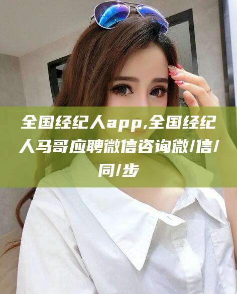 邹平全国经纪人app,全国经纪人马哥应聘微信咨询微/信/同/步