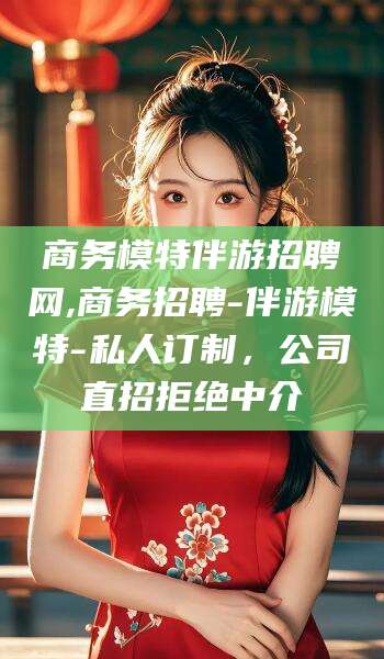 邹平商务模特伴游招聘网,商务招聘-伴游模特-私人订制，公司直招拒绝中介