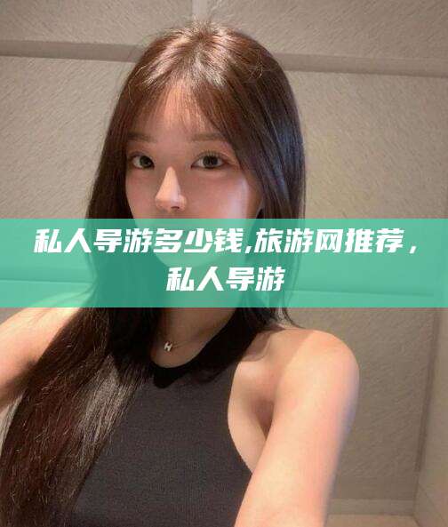 邹平私人导游多少钱,旅游网推荐，私人导游