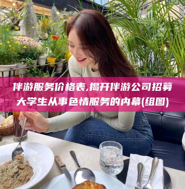 邹平伴游服务价格表,揭开伴游公司招募大学生从事色情服务的内幕(组图)