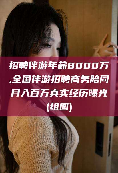 邹平招聘伴游年薪8000万,全国伴游招聘商务陪同月入百万真实经历曝光(组图)