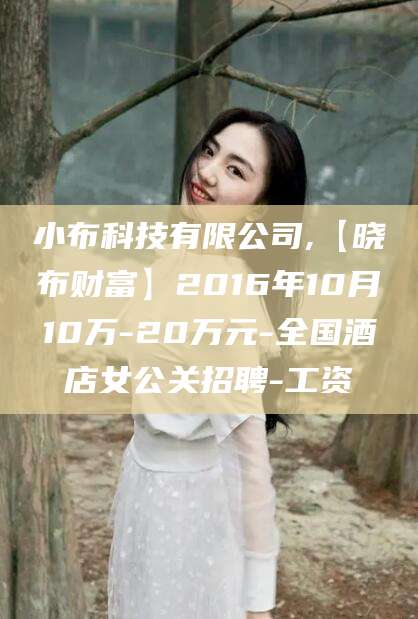 邹平小布科技有限公司,【晓布财富】2016年10月10万-20万元-全国酒店女公关招聘-工资
