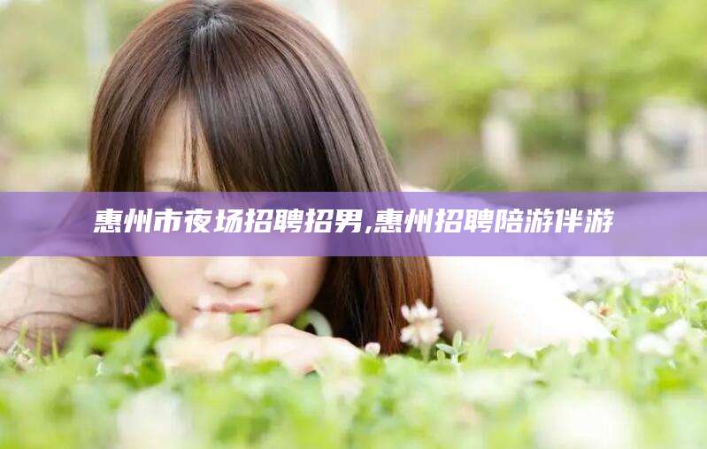 邹平惠州市夜场招聘招男,惠州招聘陪游伴游