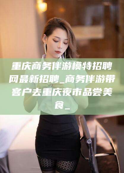 邹平重庆商务伴游模特招聘网最新招聘_商务伴游带客户去重庆夜市品尝美食_
