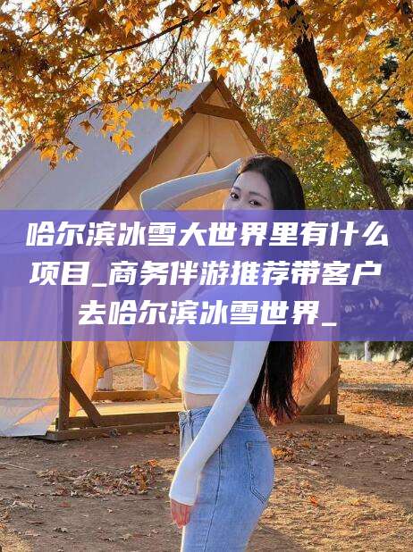 邹平哈尔滨冰雪大世界里有什么项目_商务伴游推荐带客户去哈尔滨冰雪世界_