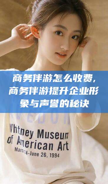 邹平商务伴游怎么收费,商务伴游提升企业形象与声誉的秘诀