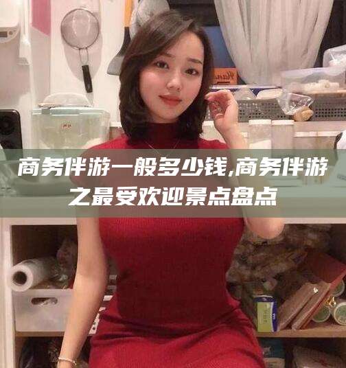 邹平商务伴游一般多少钱,商务伴游之最受欢迎景点盘点