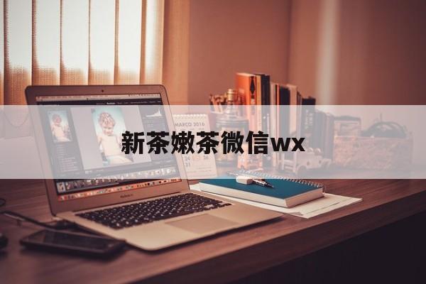邹平包含新茶嫩茶微信wx的词条