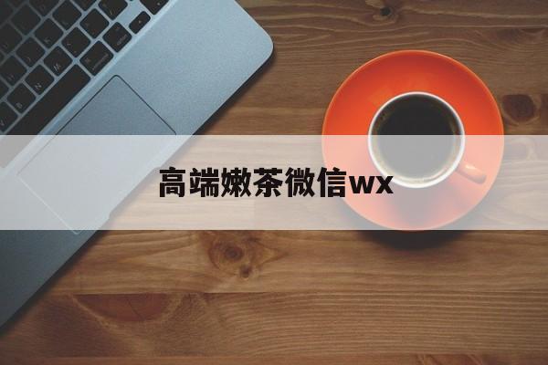 微信最新版708最新资讯（谁能告诉我哪里有邹平高端嫩茶微信wx？）