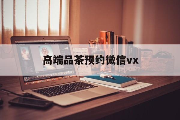 邹平关于高端品茶预约微信vx的信息