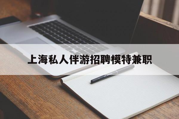 邹平关于上海私人伴游招聘模特兼职的信息