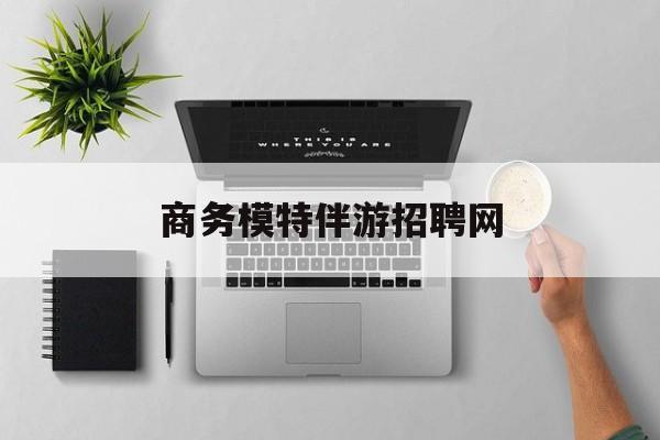 全国高端商务伴游模特预约最新资讯（谁能告诉我哪里有邹平商务模特伴游招聘网？）