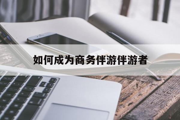 如果去做商务伴游要注意什么最新资讯（谁能告诉我哪里有邹平如何成为商务伴游伴游者？）