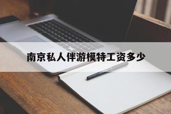 南京私人伴游模特工资多少钱最新资讯（谁能告诉我哪里有邹平南京私人伴游模特工资多少？）