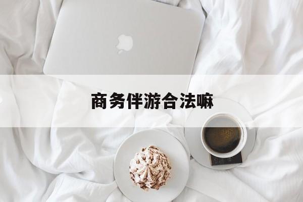 商务伴游是正经工作吗最新资讯（谁能告诉我哪里有邹平商务伴游合法嘛？）