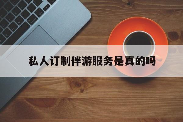 私人订制伴游服务是真的吗吗最新资讯（谁能告诉我哪里有邹平私人订制伴游服务是真的吗？）
