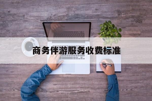 商务伴游服务收费标准是多少最新资讯（谁能告诉我哪里有邹平商务伴游服务收费标准？）