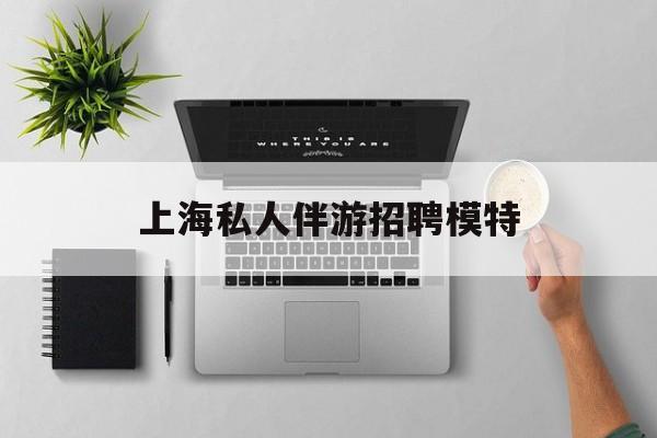 茉莉伴游伴游天下全国联盟最新资讯（谁能告诉我哪里有邹平上海私人伴游招聘模特？）