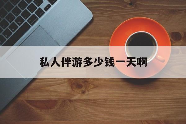 陪玩一般多少钱一个小时最新资讯（谁能告诉我哪里有邹平私人伴游多少钱一天啊？）